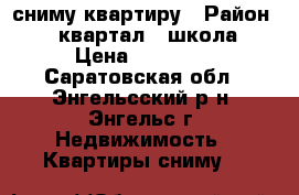 сниму квартиру › Район ­ 6 квартал,9 школа › Цена ­ 10 000 - Саратовская обл., Энгельсский р-н, Энгельс г. Недвижимость » Квартиры сниму   